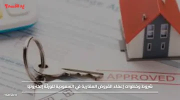 شروط وخطوات إعفاء القروض العقارية في السعودية للورثة إلكترونيًا